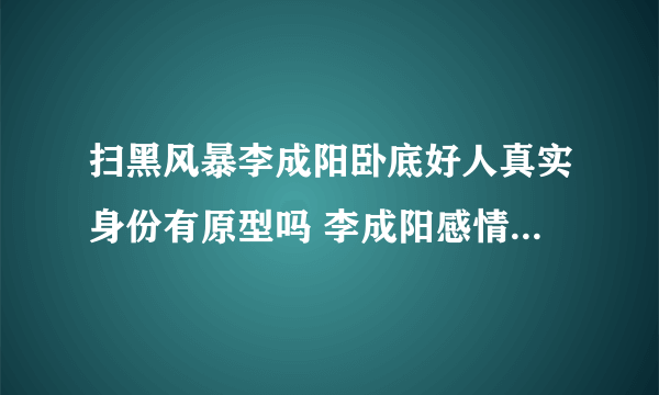 扫黑风暴李成阳卧底好人真实身份有原型吗 李成阳感情线结局和谁在一起