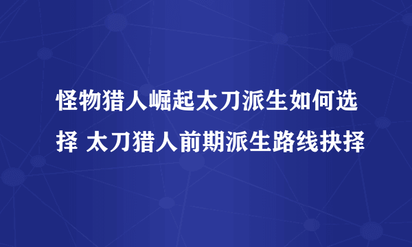 怪物猎人崛起太刀派生如何选择 太刀猎人前期派生路线抉择