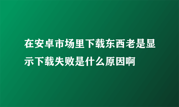 在安卓市场里下载东西老是显示下载失败是什么原因啊