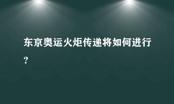 东京奥运火炬传递将如何进行？