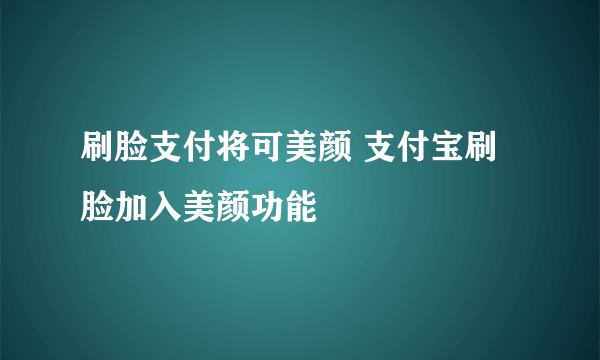 刷脸支付将可美颜 支付宝刷脸加入美颜功能