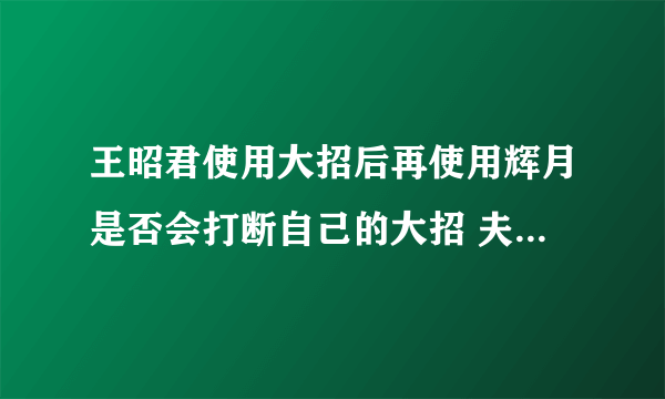 王昭君使用大招后再使用辉月是否会打断自己的大招 夫子的进阶试炼