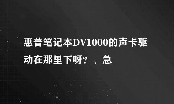 惠普笔记本DV1000的声卡驱动在那里下呀？、急