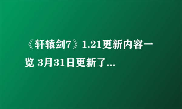 《轩辕剑7》1.21更新内容一览 3月31日更新了什么内容？