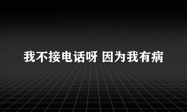 我不接电话呀 因为我有病