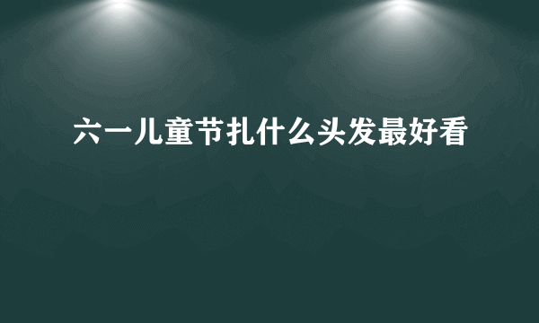 六一儿童节扎什么头发最好看