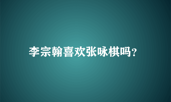 李宗翰喜欢张咏棋吗？