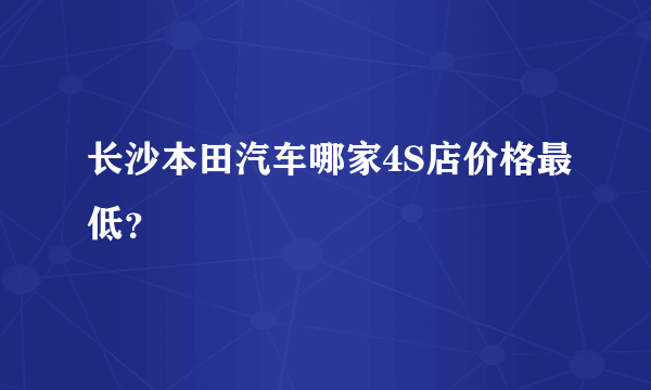 长沙本田汽车哪家4S店价格最低？