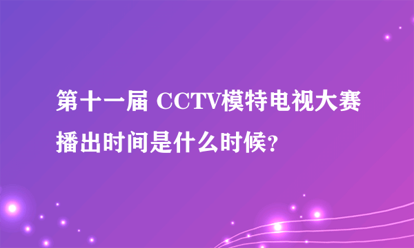 第十一届 CCTV模特电视大赛播出时间是什么时候？