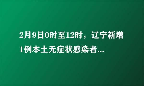 2月9日0时至12时，辽宁新增1例本土无症状感染者，为沈阳市报告