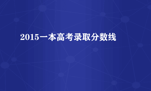 2015一本高考录取分数线