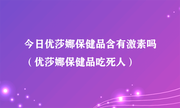 今日优莎娜保健品含有激素吗（优莎娜保健品吃死人）