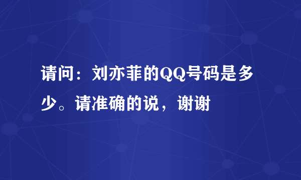 请问：刘亦菲的QQ号码是多少。请准确的说，谢谢