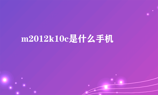 m2012k10c是什么手机