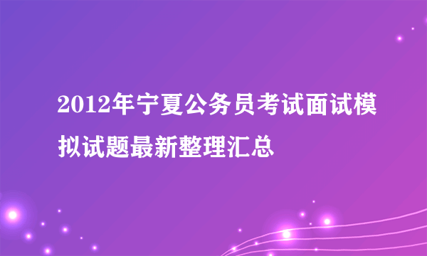 2012年宁夏公务员考试面试模拟试题最新整理汇总