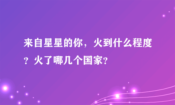 来自星星的你，火到什么程度？火了哪几个国家？