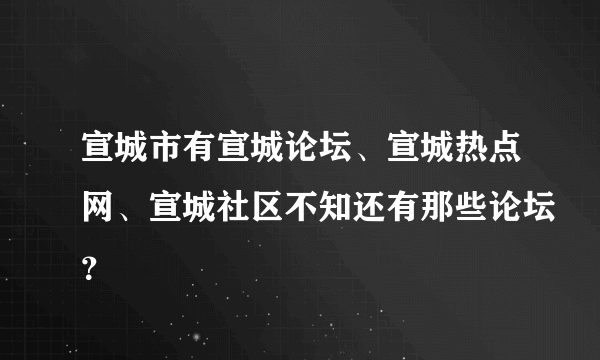 宣城市有宣城论坛、宣城热点网、宣城社区不知还有那些论坛？