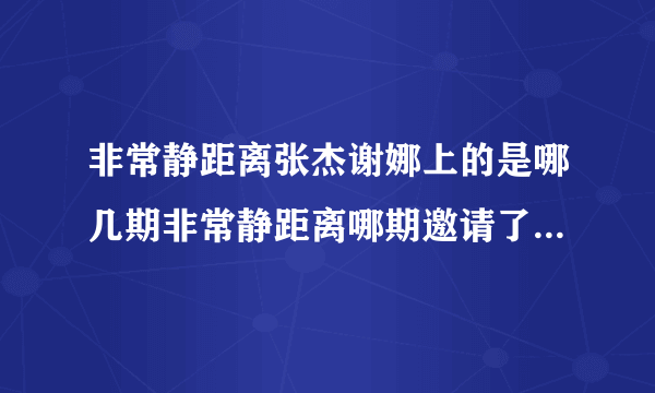 非常静距离张杰谢娜上的是哪几期非常静距离哪期邀请了张杰和谢娜