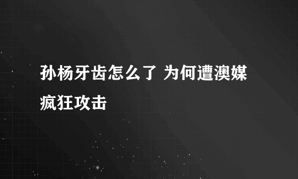 孙杨牙齿怎么了 为何遭澳媒疯狂攻击