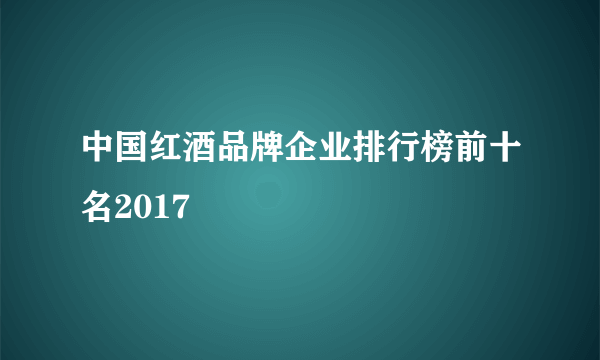 中国红酒品牌企业排行榜前十名2017