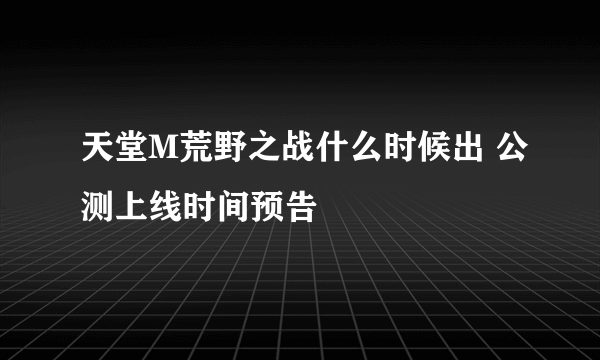 天堂M荒野之战什么时候出 公测上线时间预告