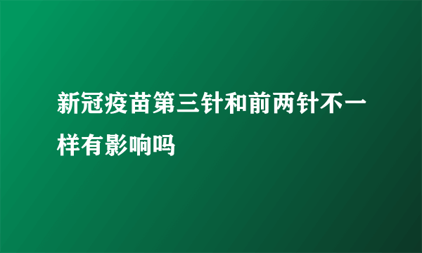 新冠疫苗第三针和前两针不一样有影响吗