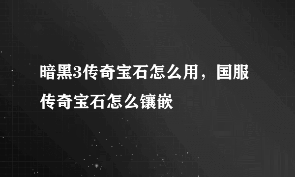 暗黑3传奇宝石怎么用，国服传奇宝石怎么镶嵌