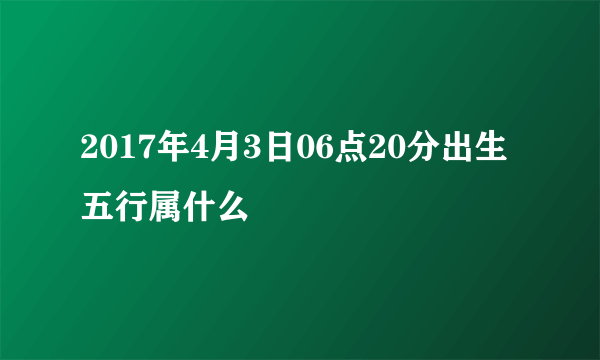 2017年4月3日06点20分出生五行属什么