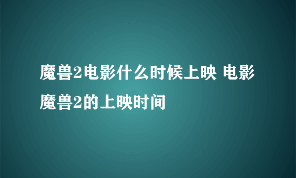 魔兽2电影什么时候上映 电影魔兽2的上映时间