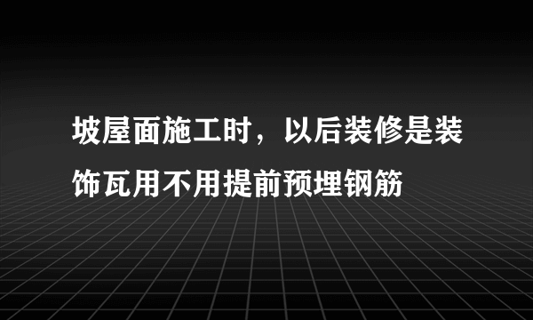 坡屋面施工时，以后装修是装饰瓦用不用提前预埋钢筋