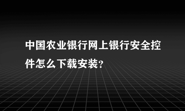 中国农业银行网上银行安全控件怎么下载安装？