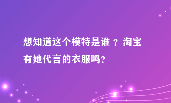 想知道这个模特是谁 ？淘宝有她代言的衣服吗？