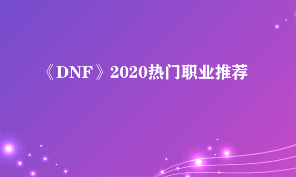 《DNF》2020热门职业推荐