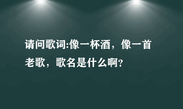 请问歌词:像一杯酒，像一首老歌，歌名是什么啊？