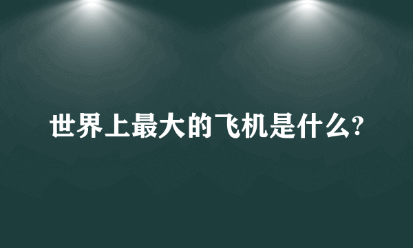 世界上最大的飞机是什么?