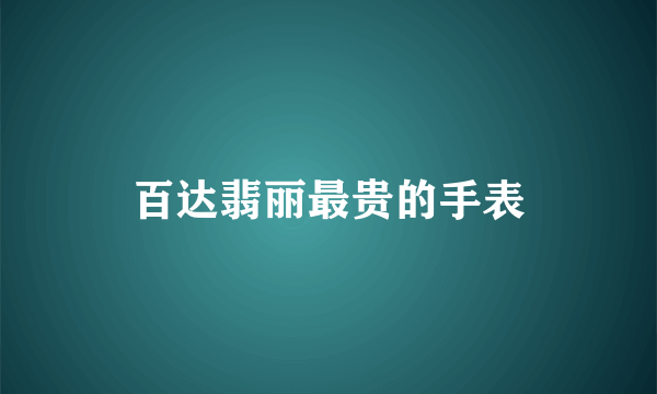 百达翡丽最贵的手表