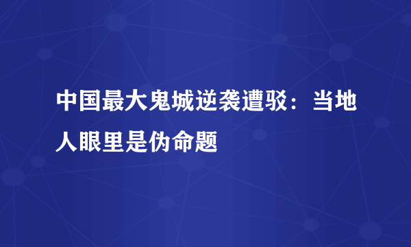 中国最大鬼城逆袭遭驳：当地人眼里是伪命题