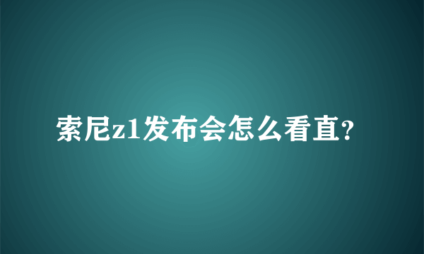 索尼z1发布会怎么看直？