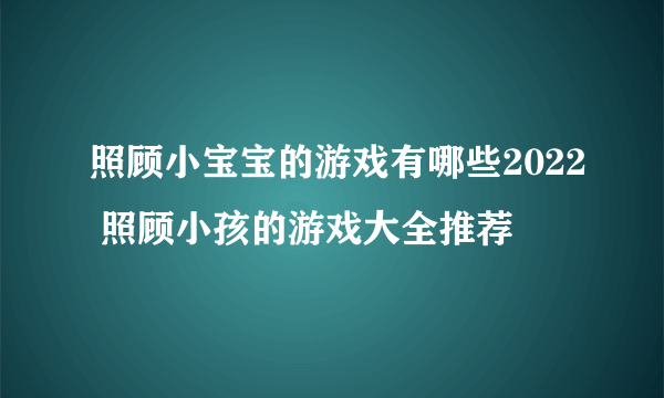 照顾小宝宝的游戏有哪些2022 照顾小孩的游戏大全推荐