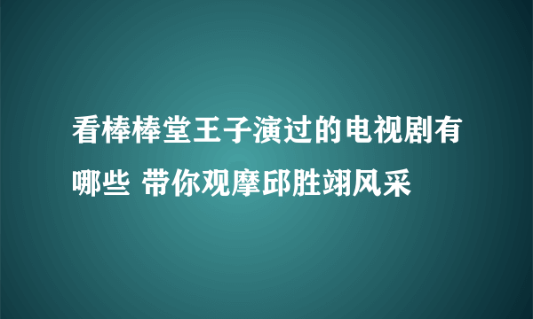 看棒棒堂王子演过的电视剧有哪些 带你观摩邱胜翊风采