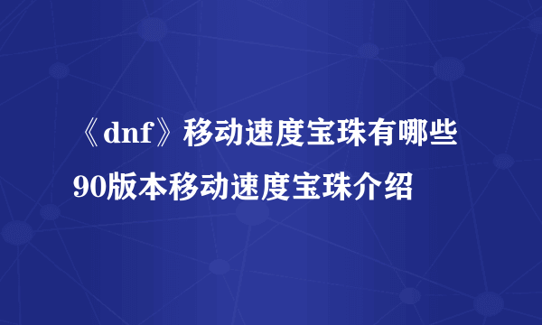 《dnf》移动速度宝珠有哪些 90版本移动速度宝珠介绍