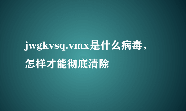 jwgkvsq.vmx是什么病毒，怎样才能彻底清除