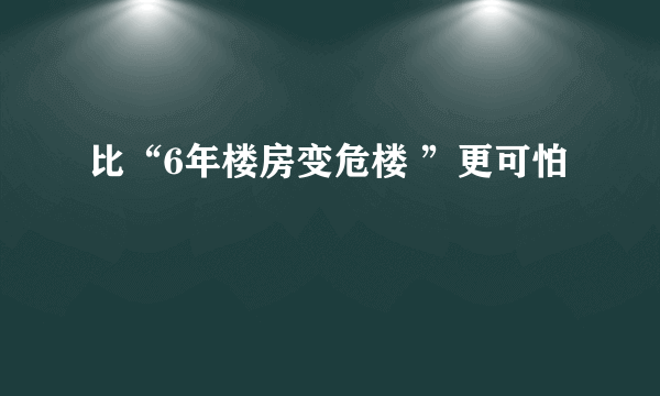 比“6年楼房变危楼 ”更可怕