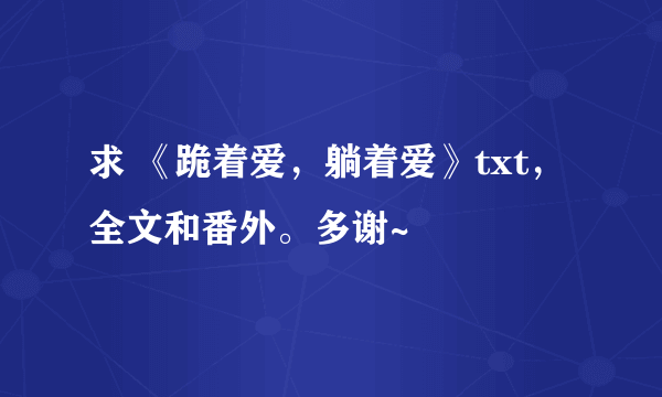 求 《跪着爱，躺着爱》txt，全文和番外。多谢~