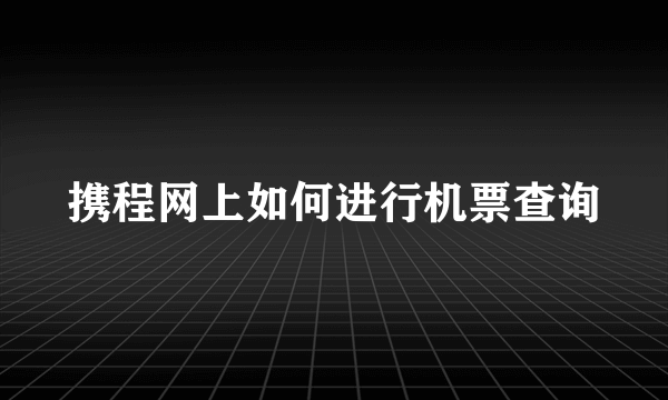 携程网上如何进行机票查询