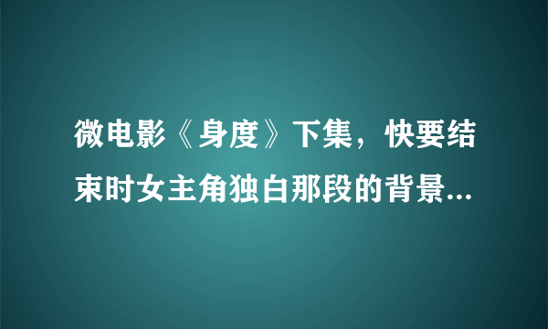 微电影《身度》下集，快要结束时女主角独白那段的背景音乐是什么，钢琴那段，不是片尾曲。