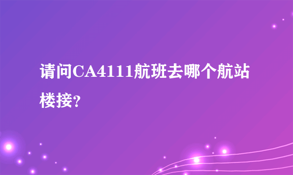 请问CA4111航班去哪个航站楼接？