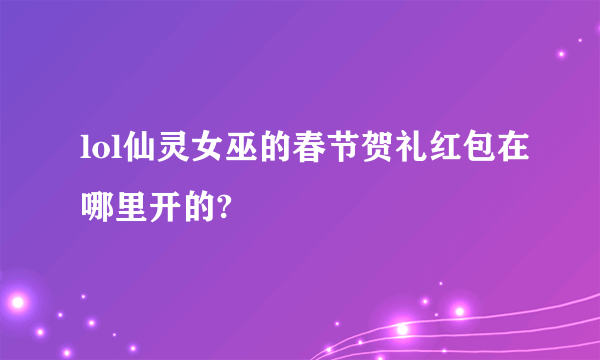 lol仙灵女巫的春节贺礼红包在哪里开的?