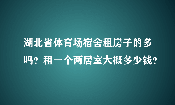 湖北省体育场宿舍租房子的多吗？租一个两居室大概多少钱？