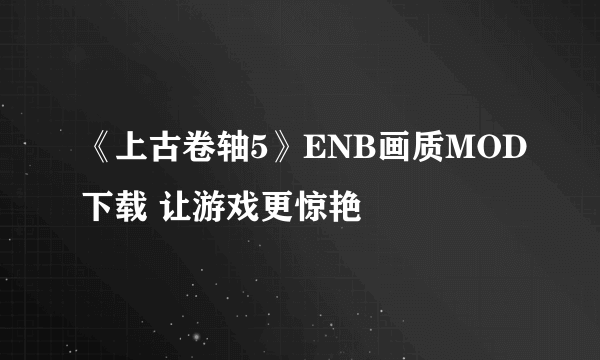 《上古卷轴5》ENB画质MOD下载 让游戏更惊艳